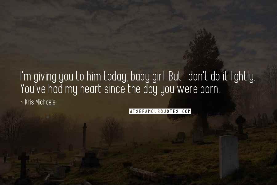 Kris Michaels Quotes: I'm giving you to him today, baby girl. But I don't do it lightly. You've had my heart since the day you were born.