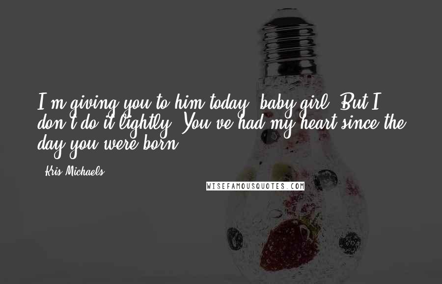 Kris Michaels Quotes: I'm giving you to him today, baby girl. But I don't do it lightly. You've had my heart since the day you were born.