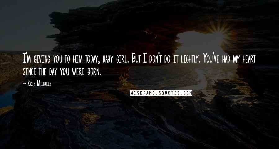 Kris Michaels Quotes: I'm giving you to him today, baby girl. But I don't do it lightly. You've had my heart since the day you were born.