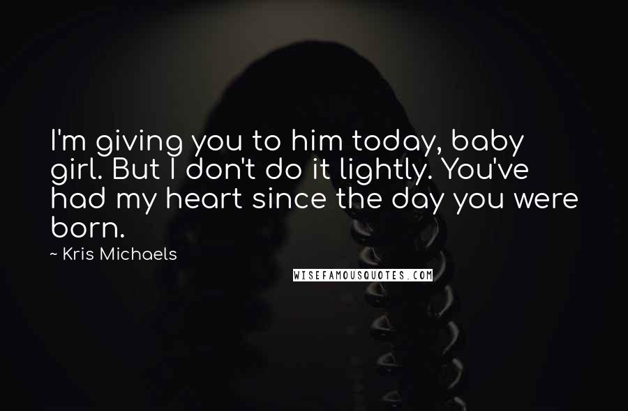Kris Michaels Quotes: I'm giving you to him today, baby girl. But I don't do it lightly. You've had my heart since the day you were born.