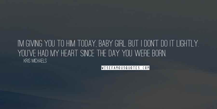 Kris Michaels Quotes: I'm giving you to him today, baby girl. But I don't do it lightly. You've had my heart since the day you were born.