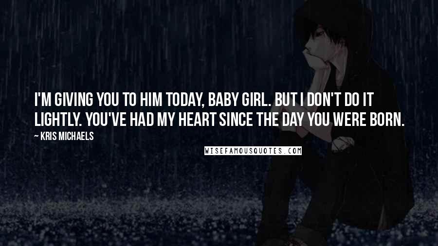 Kris Michaels Quotes: I'm giving you to him today, baby girl. But I don't do it lightly. You've had my heart since the day you were born.