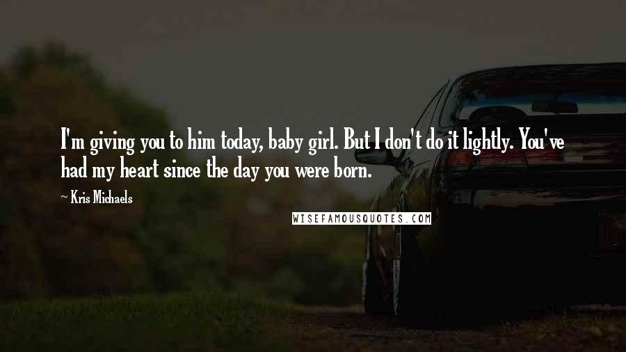 Kris Michaels Quotes: I'm giving you to him today, baby girl. But I don't do it lightly. You've had my heart since the day you were born.