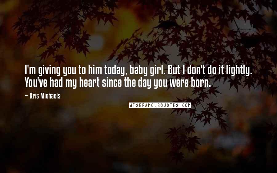Kris Michaels Quotes: I'm giving you to him today, baby girl. But I don't do it lightly. You've had my heart since the day you were born.