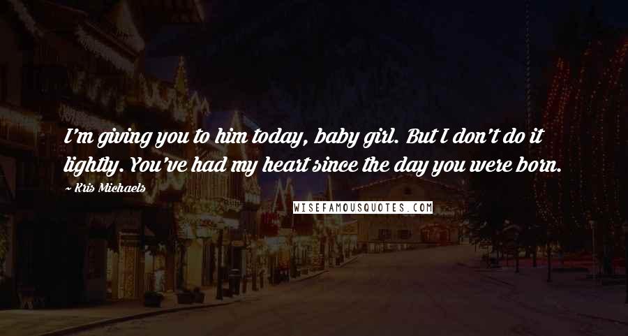 Kris Michaels Quotes: I'm giving you to him today, baby girl. But I don't do it lightly. You've had my heart since the day you were born.