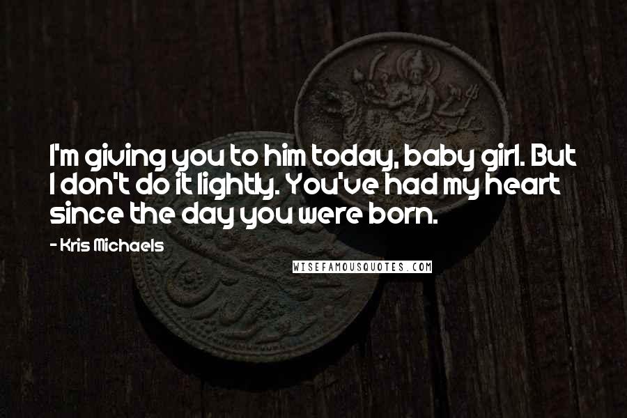 Kris Michaels Quotes: I'm giving you to him today, baby girl. But I don't do it lightly. You've had my heart since the day you were born.