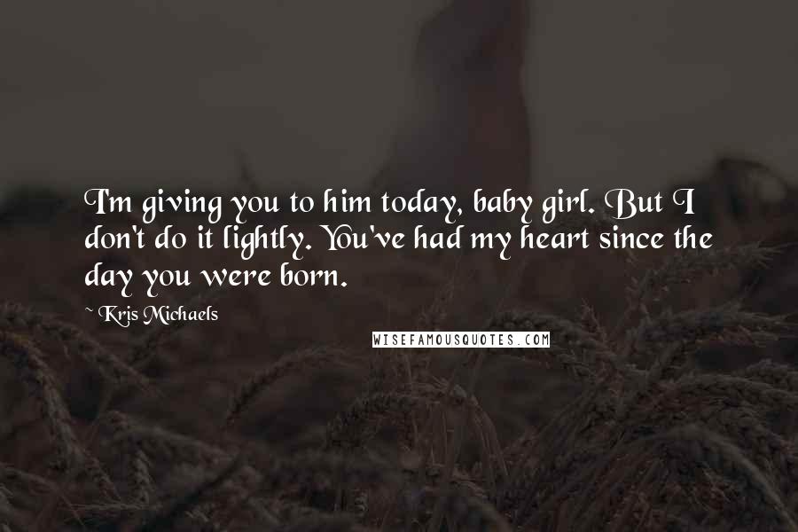 Kris Michaels Quotes: I'm giving you to him today, baby girl. But I don't do it lightly. You've had my heart since the day you were born.