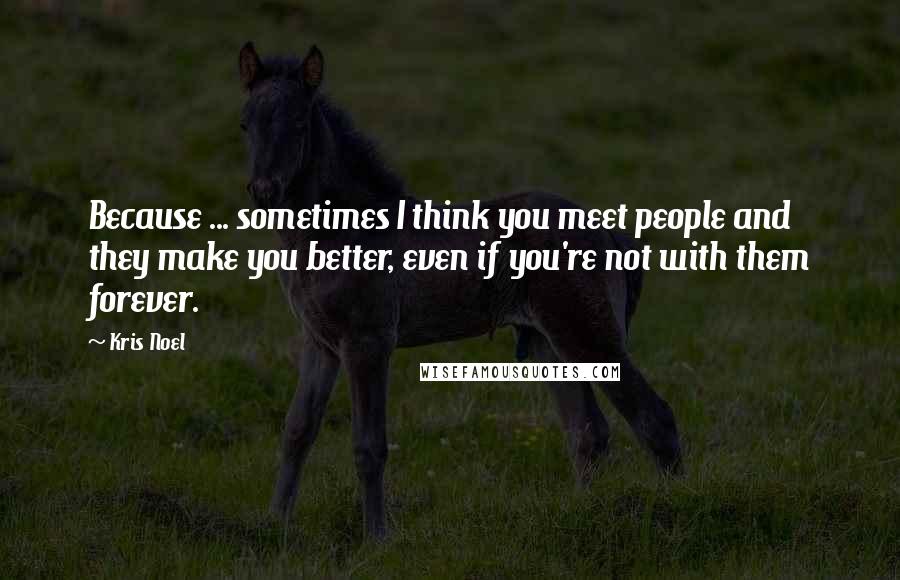 Kris Noel Quotes: Because ... sometimes I think you meet people and they make you better, even if you're not with them forever.