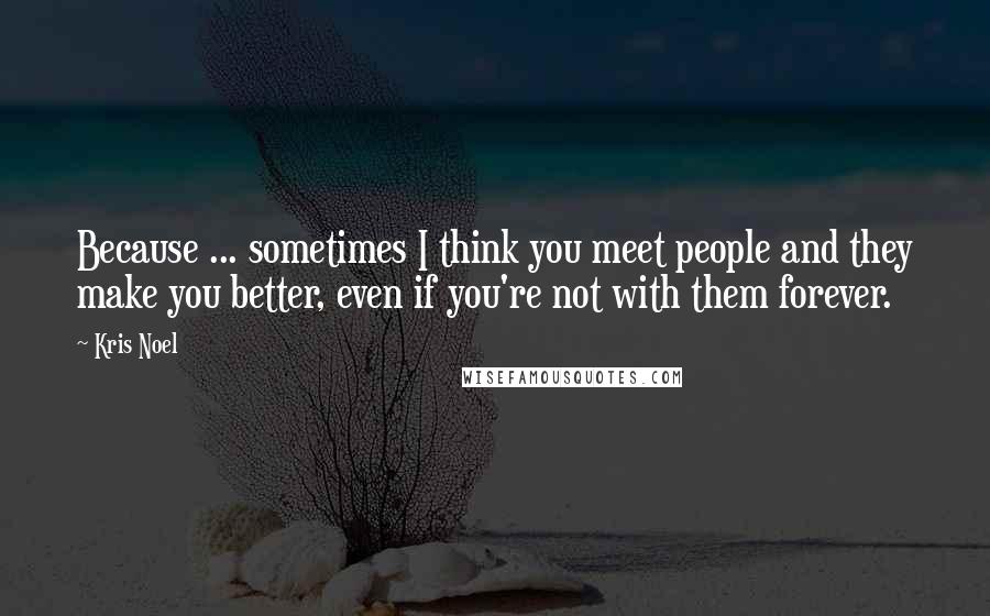 Kris Noel Quotes: Because ... sometimes I think you meet people and they make you better, even if you're not with them forever.