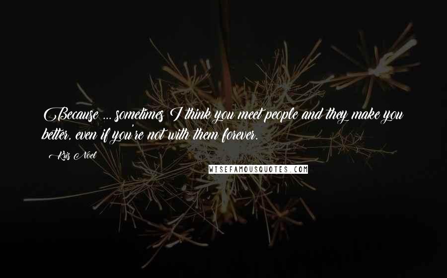 Kris Noel Quotes: Because ... sometimes I think you meet people and they make you better, even if you're not with them forever.