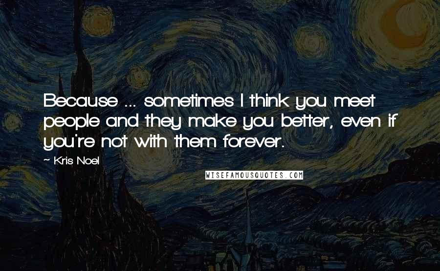 Kris Noel Quotes: Because ... sometimes I think you meet people and they make you better, even if you're not with them forever.