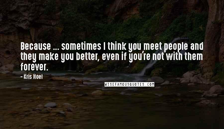 Kris Noel Quotes: Because ... sometimes I think you meet people and they make you better, even if you're not with them forever.