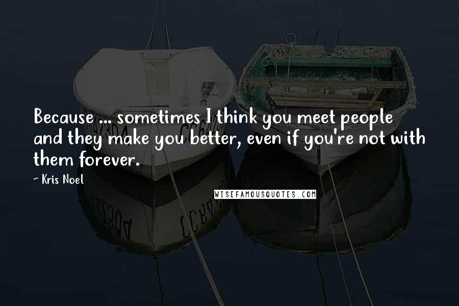 Kris Noel Quotes: Because ... sometimes I think you meet people and they make you better, even if you're not with them forever.