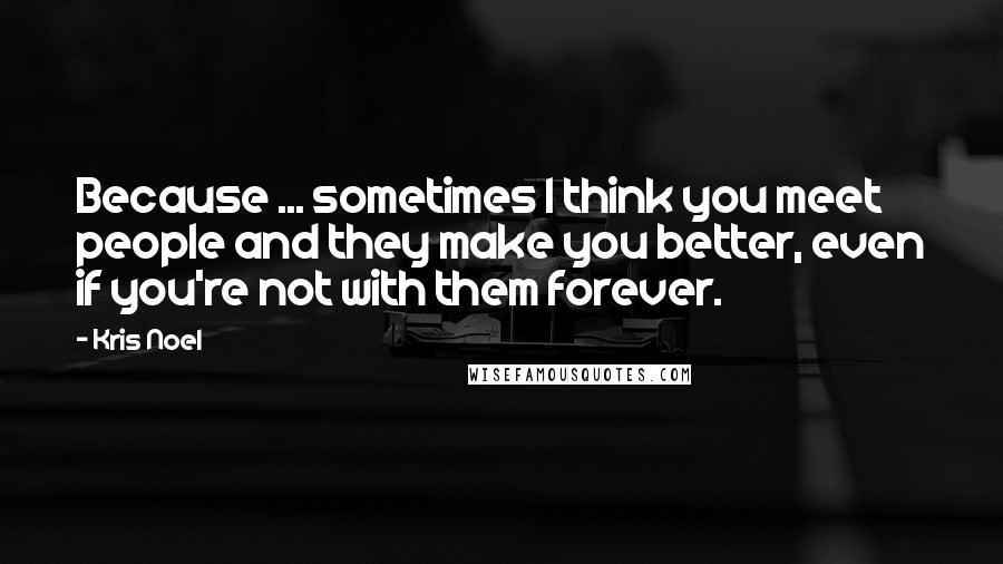 Kris Noel Quotes: Because ... sometimes I think you meet people and they make you better, even if you're not with them forever.