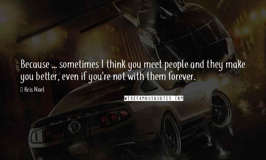 Kris Noel Quotes: Because ... sometimes I think you meet people and they make you better, even if you're not with them forever.