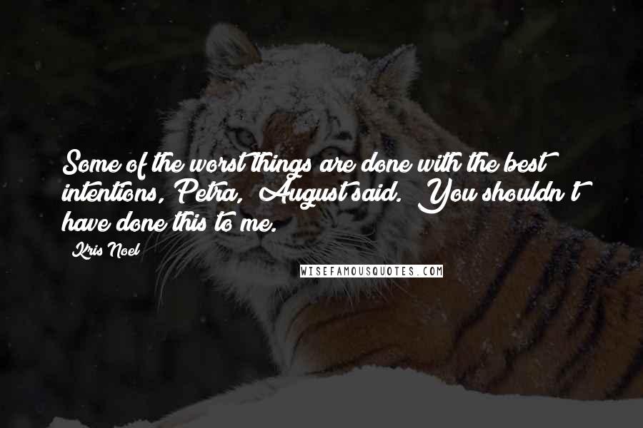 Kris Noel Quotes: Some of the worst things are done with the best intentions, Petra," August said. "You shouldn't have done this to me.