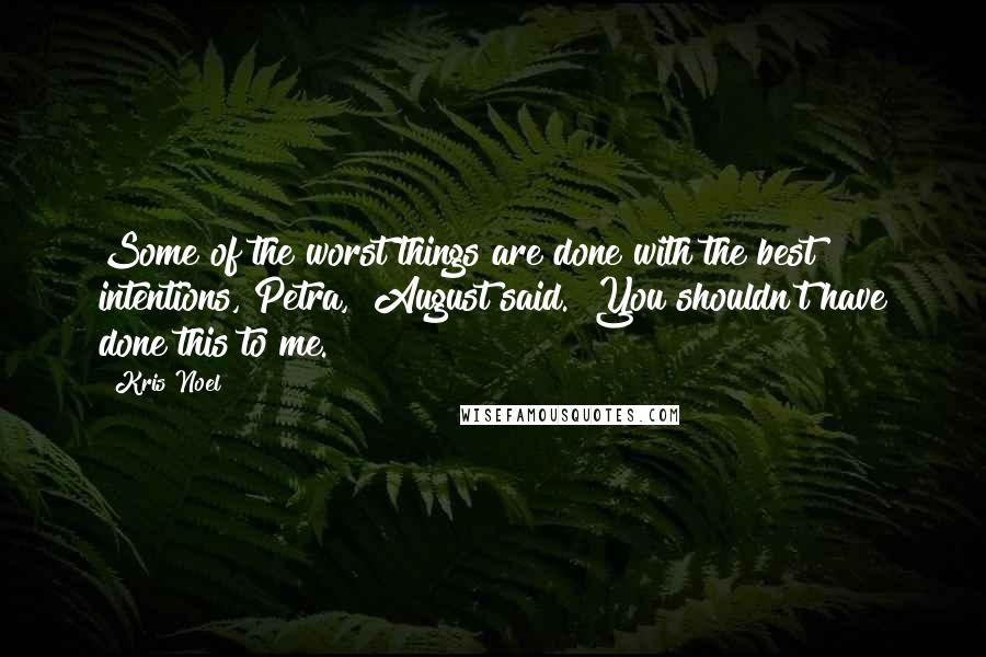 Kris Noel Quotes: Some of the worst things are done with the best intentions, Petra," August said. "You shouldn't have done this to me.