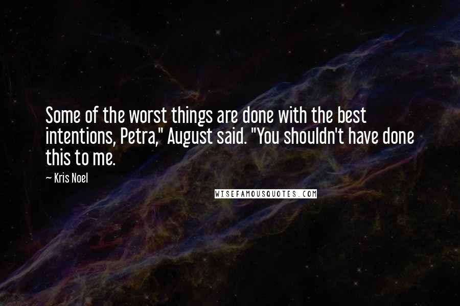 Kris Noel Quotes: Some of the worst things are done with the best intentions, Petra," August said. "You shouldn't have done this to me.