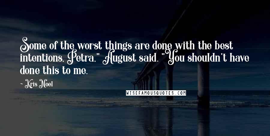 Kris Noel Quotes: Some of the worst things are done with the best intentions, Petra," August said. "You shouldn't have done this to me.