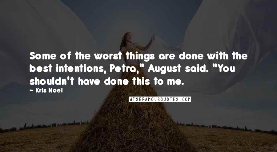 Kris Noel Quotes: Some of the worst things are done with the best intentions, Petra," August said. "You shouldn't have done this to me.