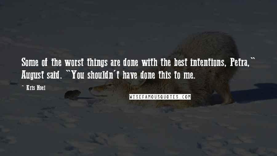 Kris Noel Quotes: Some of the worst things are done with the best intentions, Petra," August said. "You shouldn't have done this to me.