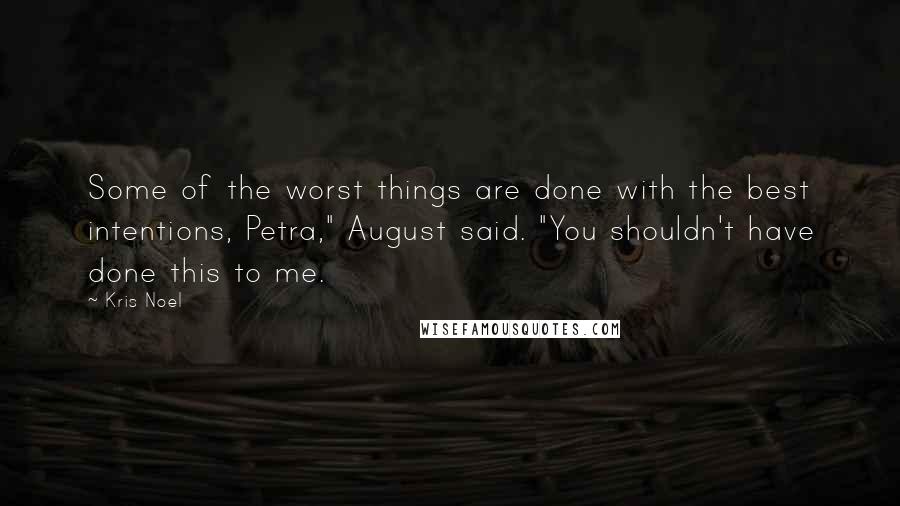 Kris Noel Quotes: Some of the worst things are done with the best intentions, Petra," August said. "You shouldn't have done this to me.