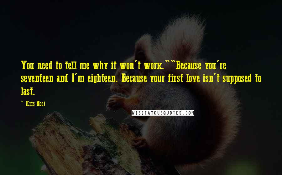 Kris Noel Quotes: You need to tell me why it won't work.""Because you're seventeen and I'm eighteen. Because your first love isn't supposed to last.