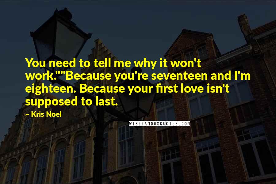Kris Noel Quotes: You need to tell me why it won't work.""Because you're seventeen and I'm eighteen. Because your first love isn't supposed to last.
