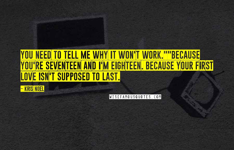 Kris Noel Quotes: You need to tell me why it won't work.""Because you're seventeen and I'm eighteen. Because your first love isn't supposed to last.