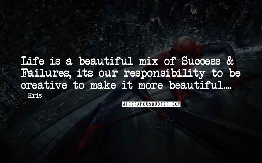Kris Quotes: Life is a beautiful mix of Success & Failures, its our responsibility to be creative to make it more beautiful....