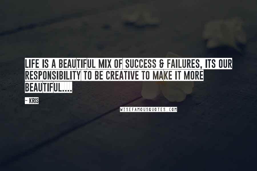 Kris Quotes: Life is a beautiful mix of Success & Failures, its our responsibility to be creative to make it more beautiful....