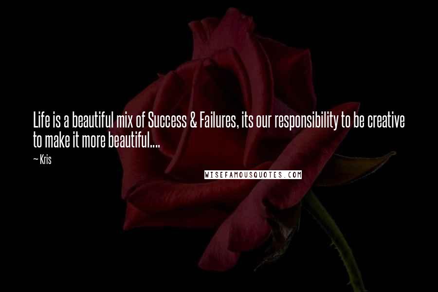 Kris Quotes: Life is a beautiful mix of Success & Failures, its our responsibility to be creative to make it more beautiful....
