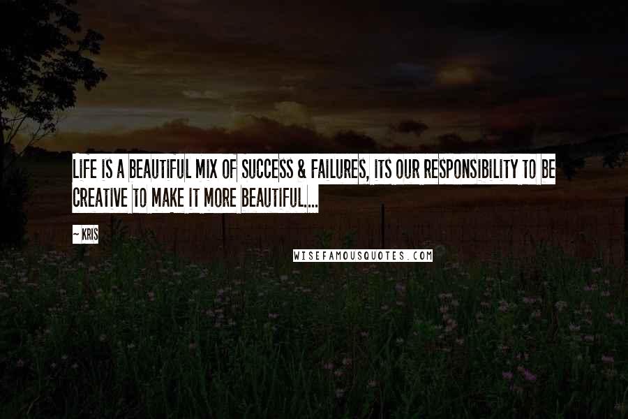 Kris Quotes: Life is a beautiful mix of Success & Failures, its our responsibility to be creative to make it more beautiful....