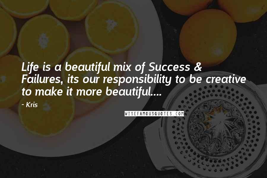 Kris Quotes: Life is a beautiful mix of Success & Failures, its our responsibility to be creative to make it more beautiful....