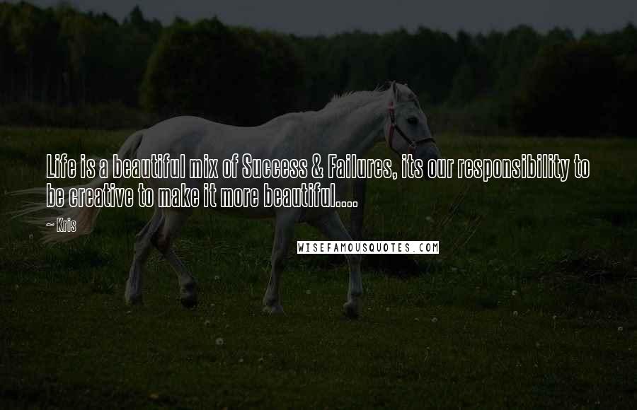 Kris Quotes: Life is a beautiful mix of Success & Failures, its our responsibility to be creative to make it more beautiful....