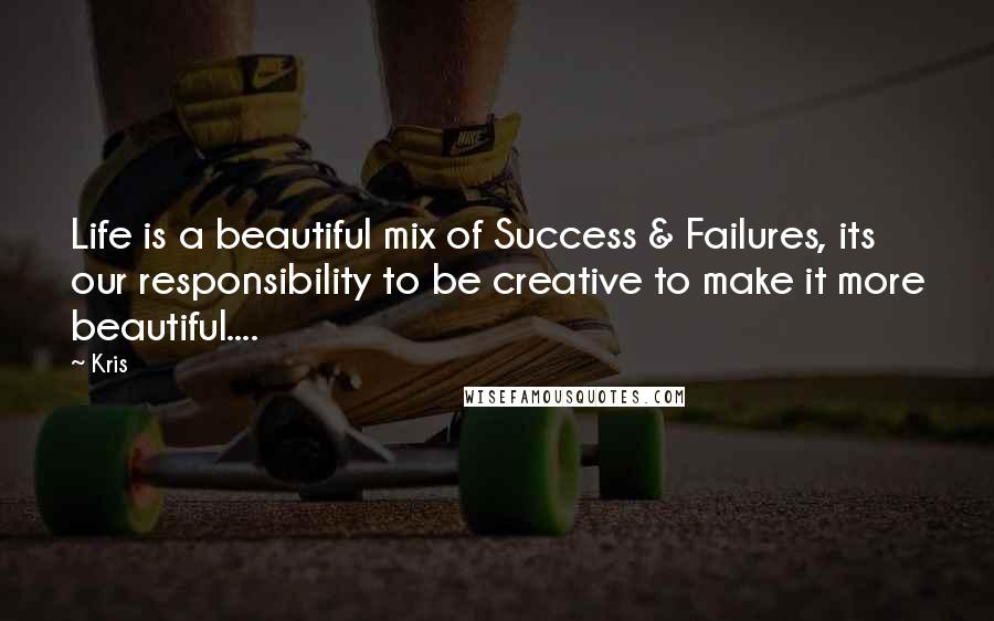 Kris Quotes: Life is a beautiful mix of Success & Failures, its our responsibility to be creative to make it more beautiful....