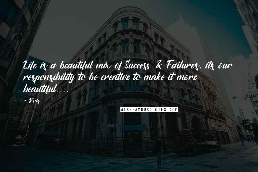 Kris Quotes: Life is a beautiful mix of Success & Failures, its our responsibility to be creative to make it more beautiful....