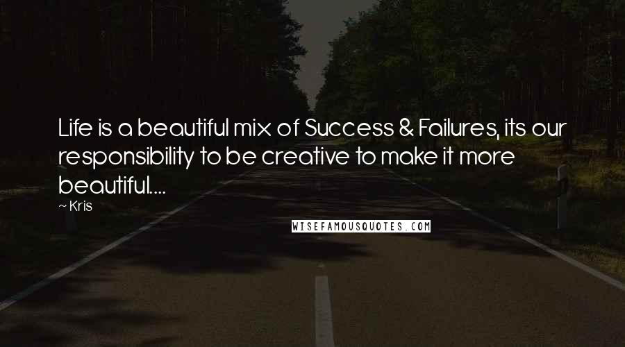 Kris Quotes: Life is a beautiful mix of Success & Failures, its our responsibility to be creative to make it more beautiful....
