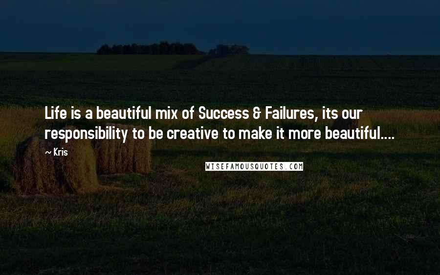 Kris Quotes: Life is a beautiful mix of Success & Failures, its our responsibility to be creative to make it more beautiful....