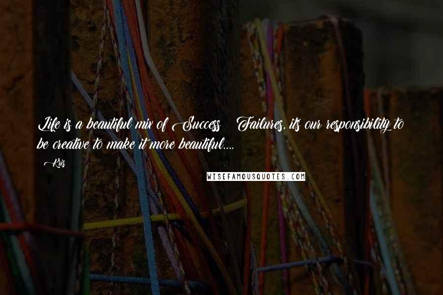 Kris Quotes: Life is a beautiful mix of Success & Failures, its our responsibility to be creative to make it more beautiful....