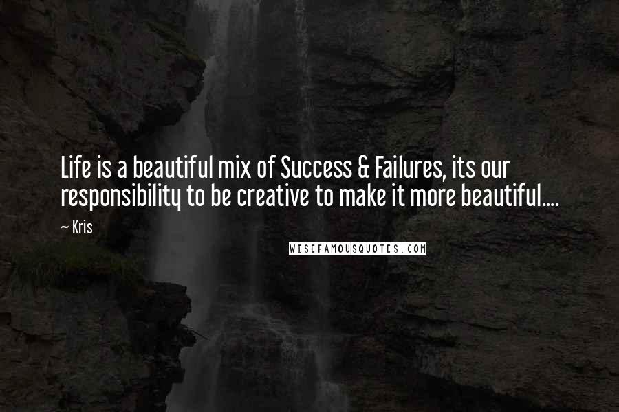 Kris Quotes: Life is a beautiful mix of Success & Failures, its our responsibility to be creative to make it more beautiful....