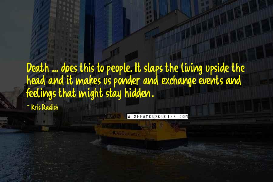 Kris Radish Quotes: Death ... does this to people. It slaps the living upside the head and it makes us ponder and exchange events and feelings that might stay hidden.