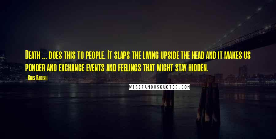 Kris Radish Quotes: Death ... does this to people. It slaps the living upside the head and it makes us ponder and exchange events and feelings that might stay hidden.