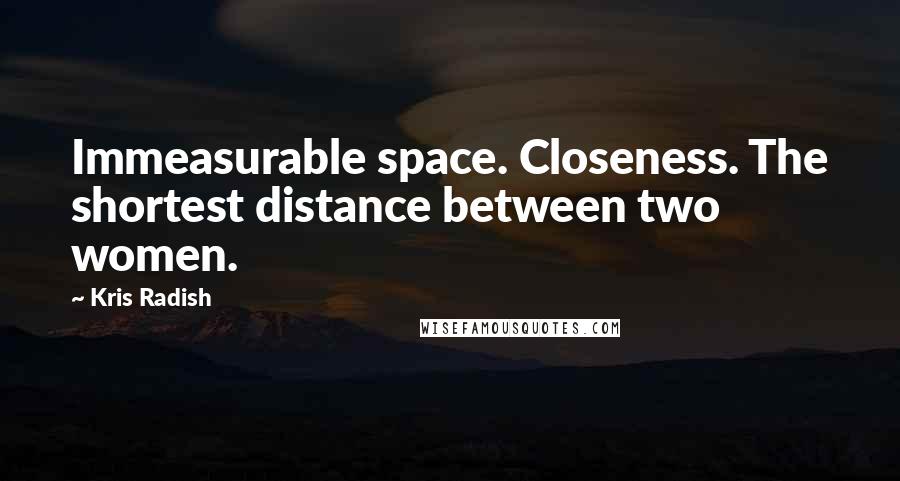 Kris Radish Quotes: Immeasurable space. Closeness. The shortest distance between two women.