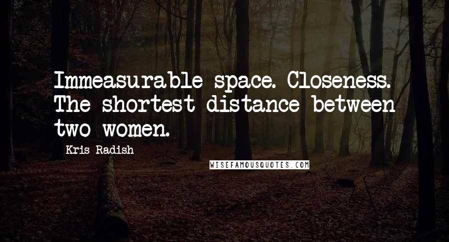 Kris Radish Quotes: Immeasurable space. Closeness. The shortest distance between two women.