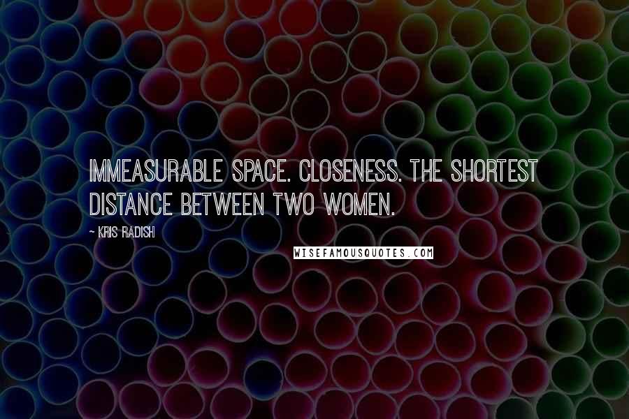 Kris Radish Quotes: Immeasurable space. Closeness. The shortest distance between two women.