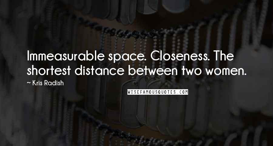 Kris Radish Quotes: Immeasurable space. Closeness. The shortest distance between two women.