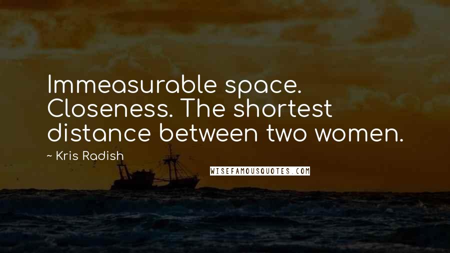 Kris Radish Quotes: Immeasurable space. Closeness. The shortest distance between two women.