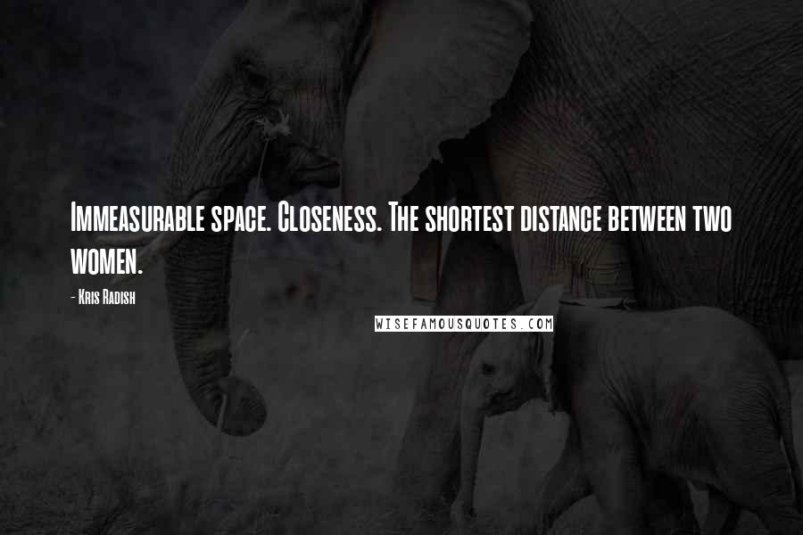 Kris Radish Quotes: Immeasurable space. Closeness. The shortest distance between two women.