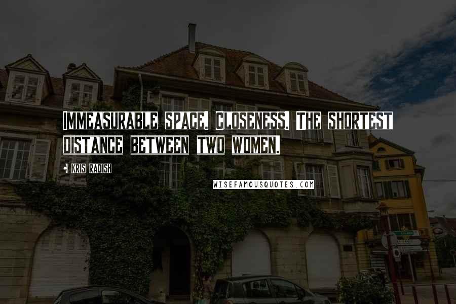 Kris Radish Quotes: Immeasurable space. Closeness. The shortest distance between two women.